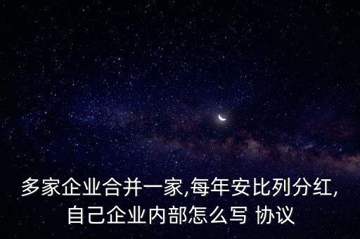 多家企業(yè)合并一家,每年安比列分紅,自己企業(yè)內部怎么寫 協(xié)議