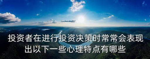  投資者在進(jìn)行投資決策時(shí)常常會(huì)表現(xiàn)出以下一些心理特點(diǎn)有哪些
