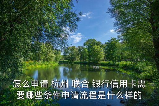 怎么申請(qǐng) 杭州 聯(lián)合 銀行信用卡需要哪些條件申請(qǐng)流程是什么樣的