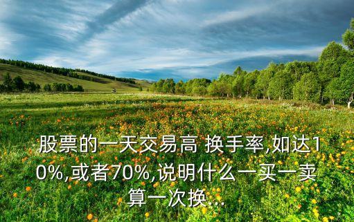 股票的一天交易高 換手率,如達10%,或者70%,說明什么一買一賣算一次換...