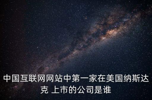 中國互聯(lián)網(wǎng)網(wǎng)站中第一家在美國納斯達(dá)克 上市的公司是誰