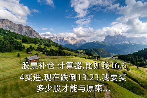  股票補(bǔ)倉 計(jì)算器,比如我16.64買進(jìn),現(xiàn)在跌倒13.23,我要買多少股才能與原來...