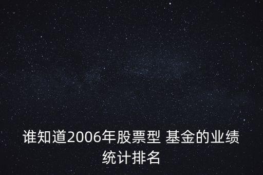 誰知道2006年股票型 基金的業(yè)績(jī)統(tǒng)計(jì)排名