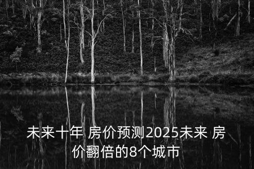 未來十年 房價(jià)預(yù)測2025未來 房價(jià)翻倍的8個(gè)城市