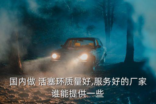 國內做 活塞環(huán)質量好,服務好的廠家誰能提供一些