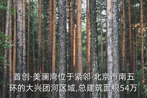  首創(chuàng)·美瀾灣位于緊鄰 北京市南五環(huán)的大興團河區(qū)域,總建筑面積54萬