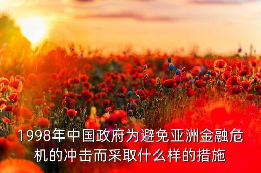 1998年中國政府為避免亞洲金融危機(jī)的沖擊而采取什么樣的措施