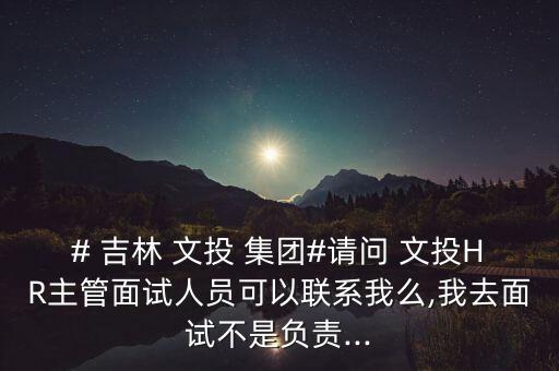 # 吉林 文投 集團#請問 文投HR主管面試人員可以聯(lián)系我么,我去面試不是負責(zé)...