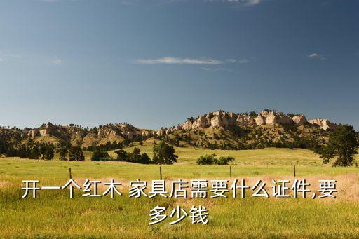 開(kāi)一個(gè)紅木 家具店需要什么證件,要多少錢
