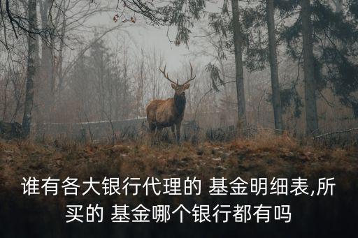 誰有各大銀行代理的 基金明細(xì)表,所買的 基金哪個銀行都有嗎