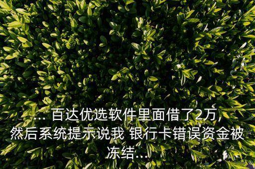 ... 百達優(yōu)選軟件里面借了2萬,然后系統(tǒng)提示說我 銀行卡錯誤資金被凍結...