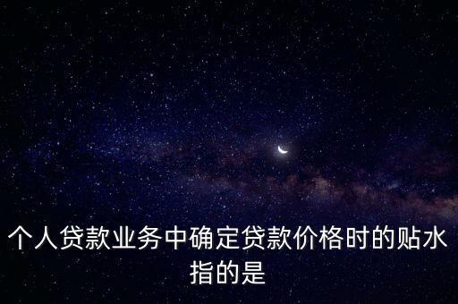 個人貸款業(yè)務(wù)中確定貸款價格時的貼水指的是