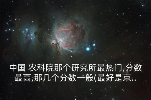 中國 農(nóng)科院那個研究所最熱門,分數(shù)最高,那幾個分數(shù)一般(最好是京...