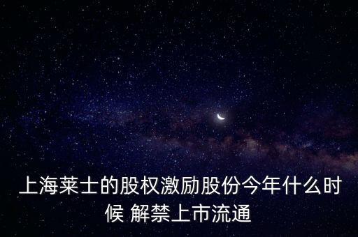  上海萊士的股權(quán)激勵股份今年什么時(shí)候 解禁上市流通