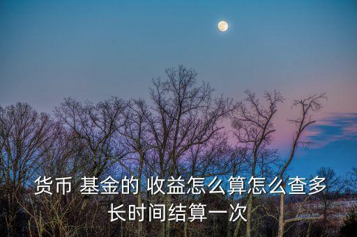  貨幣 基金的 收益怎么算怎么查多長(zhǎng)時(shí)間結(jié)算一次