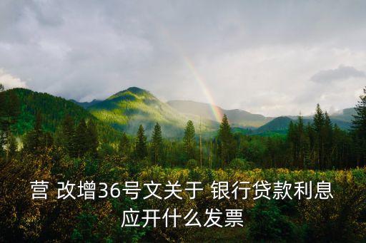 營(yíng) 改增36號(hào)文關(guān)于 銀行貸款利息應(yīng)開(kāi)什么發(fā)票