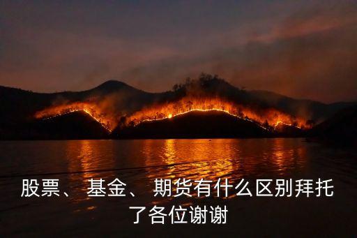 股票、 基金、 期貨有什么區(qū)別拜托了各位謝謝