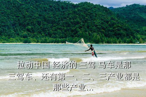  拉動中國 經(jīng)濟(jì)的 三駕 馬車是那 三駕車、還有第一、二、三產(chǎn)業(yè)都是那些產(chǎn)業(yè)...