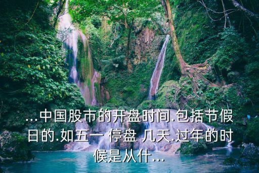 ...中國(guó)股市的開(kāi)盤(pán)時(shí)間.包括節(jié)假日的.如五一 停盤(pán) 幾天.過(guò)年的時(shí)候是從什...