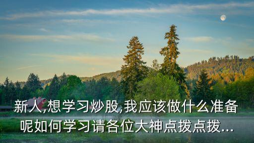 新人,想學(xué)習(xí)炒股,我應(yīng)該做什么準備呢如何學(xué)習(xí)請各位大神點撥點撥...
