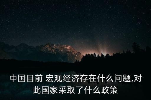 中國目前 宏觀經(jīng)濟(jì)存在什么問題,對此國家采取了什么政策