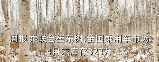 周報(bào)|乘聯(lián)會崔東樹:全國乘用車市場4月末庫存323萬