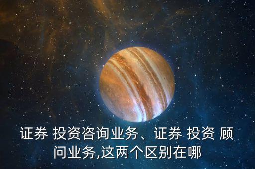 證券 投資咨詢業(yè)務(wù)、證券 投資 顧問(wèn)業(yè)務(wù),這兩個(gè)區(qū)別在哪