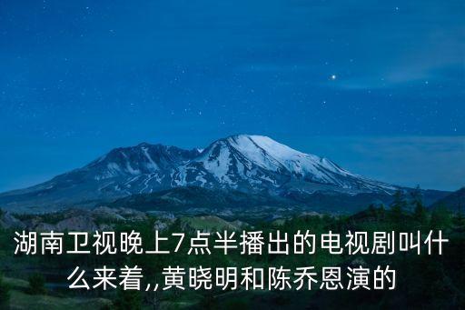 湖南衛(wèi)視晚上7點(diǎn)半播出的電視劇叫什么來(lái)著,,黃曉明和陳喬恩演的