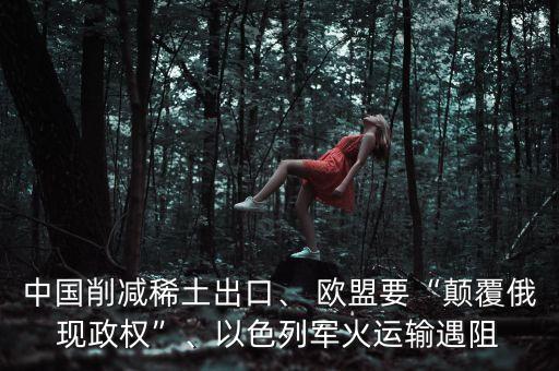 中國削減稀土出口、 歐盟要“顛覆俄現(xiàn)政權”、以色列軍火運輸遇阻