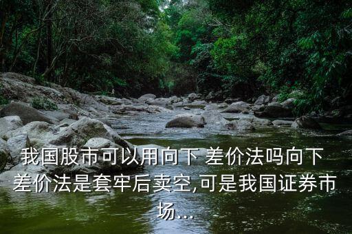 我國股市可以用向下 差價(jià)法嗎向下 差價(jià)法是套牢后賣空,可是我國證券市場...