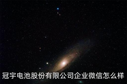 冠宇電池股份有限公司企業(yè)微信怎么樣