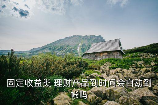 固定收益類 理財(cái)產(chǎn)品到時(shí)間會(huì)自動(dòng)到帳嗎