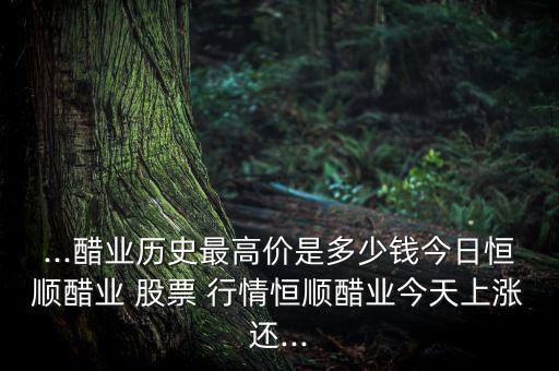 ...醋業(yè)歷史最高價(jià)是多少錢今日恒順醋業(yè) 股票 行情恒順醋業(yè)今天上漲還...