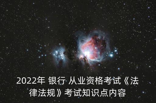 2022年 銀行 從業(yè)資格考試《法律法規(guī)》考試知識點內容
