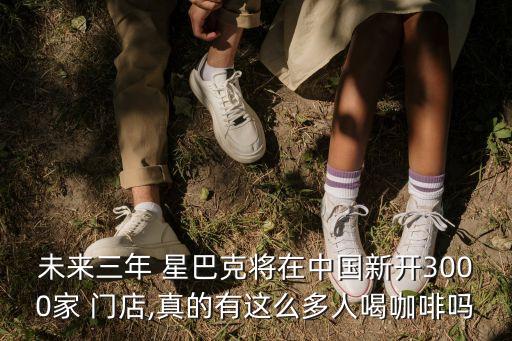 未來(lái)三年 星巴克將在中國(guó)新開(kāi)3000家 門店,真的有這么多人喝咖啡嗎