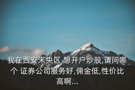 我在西安未央?yún)^(qū),想開戶炒股,請問哪個 證券公司服務好,傭金低,性價比高啊...