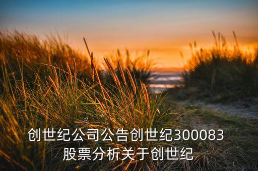創(chuàng)世紀公司公告創(chuàng)世紀300083 股票分析關于創(chuàng)世紀