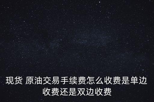 現(xiàn)貨 原油交易手續(xù)費(fèi)怎么收費(fèi)是單邊收費(fèi)還是雙邊收費(fèi)