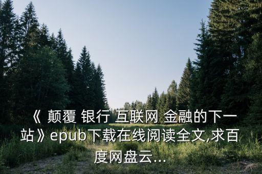 《 顛覆 銀行 互聯(lián)網(wǎng) 金融的下一站》epub下載在線閱讀全文,求百度網(wǎng)盤云...