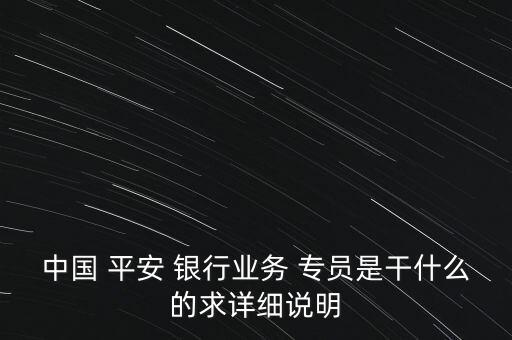 中國 平安 銀行業(yè)務 專員是干什么的求詳細說明