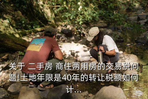 關(guān)于 二手房 商住兩用房的交易稅問(wèn)題!土地年限是40年的轉(zhuǎn)讓稅額如何計(jì)...