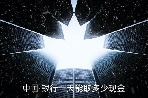 中國(guó) 銀行一天能取多少現(xiàn)金