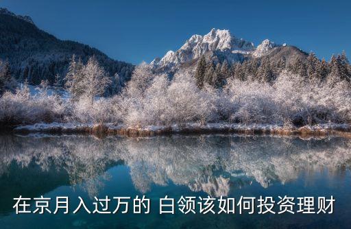 在京月入過萬(wàn)的 白領(lǐng)該如何投資理財(cái)