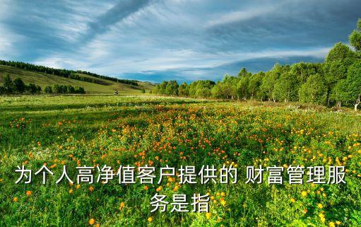 為個人高凈值客戶提供的 財富管理服務是指