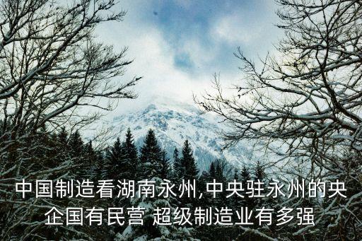 中國制造看湖南永州,中央駐永州的央企國有民營 超級制造業(yè)有多強(qiáng)