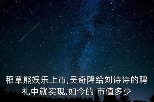 稻草熊娛樂上市,吳奇隆給劉詩詩的聘禮中就實現,如今的 市值多少