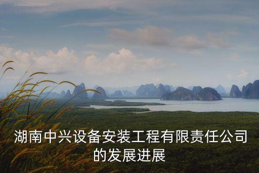  湖南中興設備安裝工程有限責任公司的發(fā)展進展