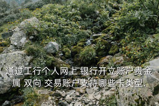 通過(guò)工行個(gè)人網(wǎng)上 銀行開(kāi)立賬戶貴金屬 雙向 交易賬戶支持哪些卡類型...