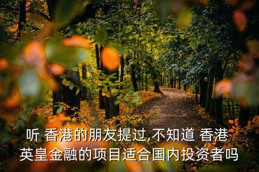 聽(tīng) 香港的朋友提過(guò),不知道 香港 英皇金融的項(xiàng)目適合國(guó)內(nèi)投資者嗎