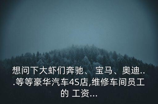 想問下大蝦們奔馳、 寶馬、奧迪...等等豪華汽車4S店,維修車間員工的 工資...